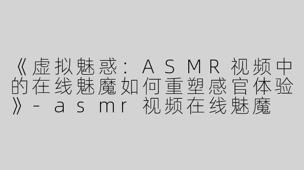 《虚拟魅惑：ASMR视频中的在线魅魔如何重塑感官体验》-asmr视频在线魅魔