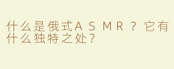 什么是俄式ASMR？它有什么独特之处？