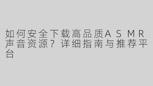 如何安全下载高品质ASMR声音资源？详细指南与推荐平台