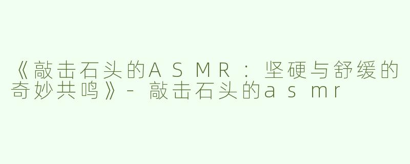 《敲击石头的ASMR：坚硬与舒缓的奇妙共鸣》-敲击石头的asmr