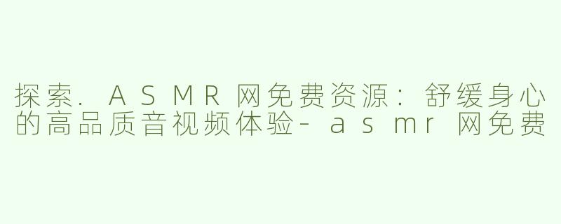 探索.ASMR网免费资源：舒缓身心的高品质音视频体验-asmr网免费