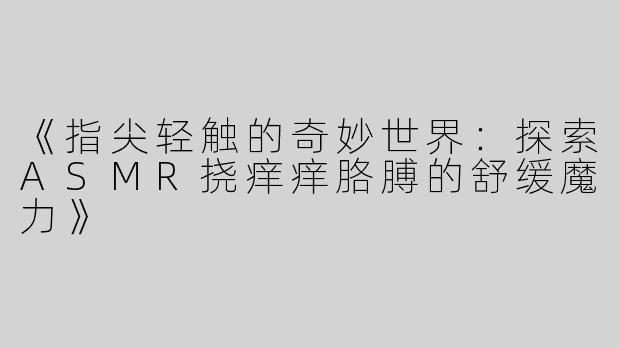 《指尖轻触的奇妙世界：探索ASMR挠痒痒胳膊的舒缓魔力》