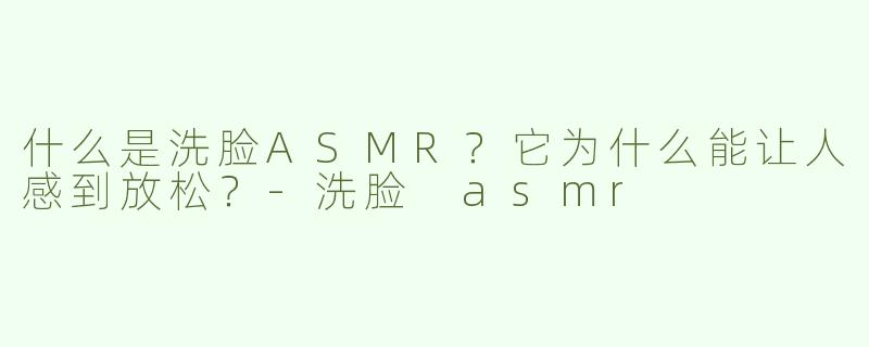 什么是洗脸ASMR？它为什么能让人感到放松？-洗脸 asmr