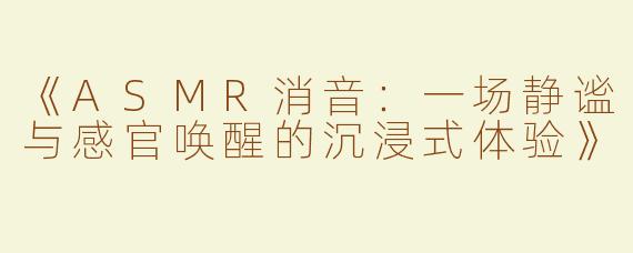 《ASMR消音：一场静谧与感官唤醒的沉浸式体验》