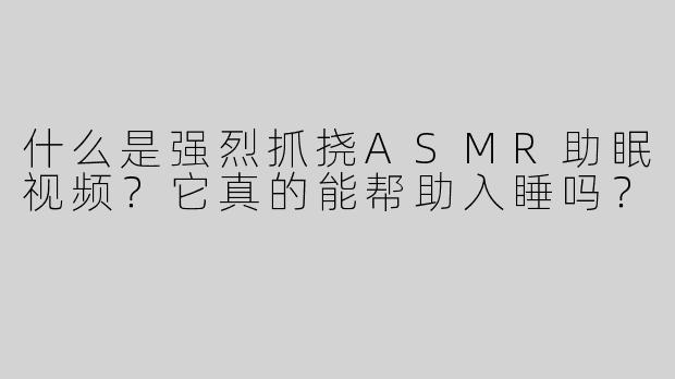 什么是强烈抓挠ASMR助眠视频？它真的能帮助入睡吗？