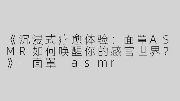 《沉浸式疗愈体验：面罩ASMR如何唤醒你的感官世界？》-面罩 asmr