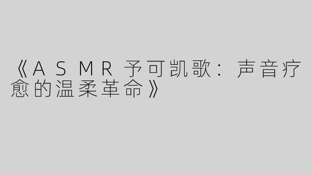 《ASMR予可凯歌：声音疗愈的温柔革命》