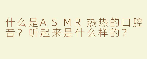 什么是ASMR热热的口腔音？听起来是什么样的？