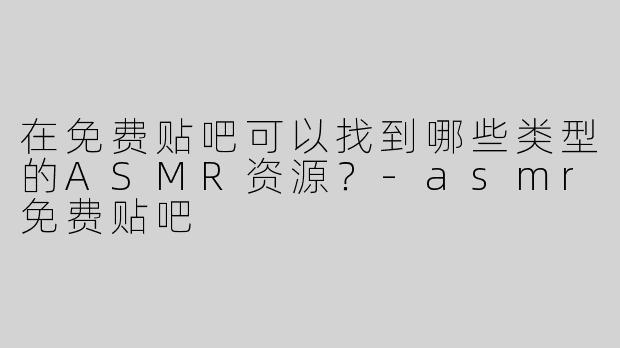 在免费贴吧可以找到哪些类型的ASMR资源？