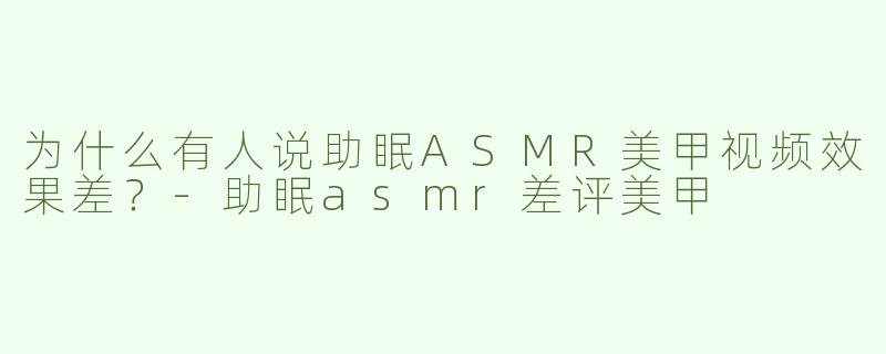 为什么有人说助眠ASMR美甲视频效果差？-助眠asmr差评美甲