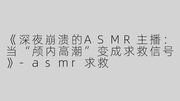 《深夜崩溃的ASMR主播：当“颅内高潮”变成求救信号》-asmr求救