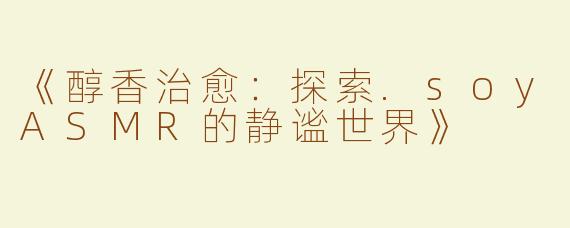 《醇香治愈：探索.soyASMR的静谧世界》
