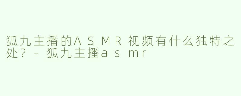 狐九主播的ASMR视频有什么独特之处？