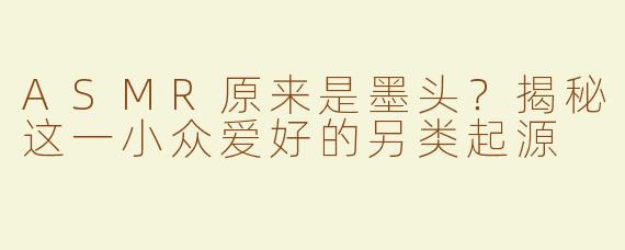 ASMR原来是墨头？揭秘这一小众爱好的另类起源