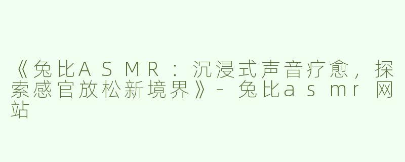 《兔比ASMR：沉浸式声音疗愈，探索感官放松新境界》-兔比asmr网站
