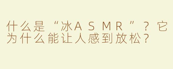 什么是“冰ASMR”？它为什么能让人感到放松？
