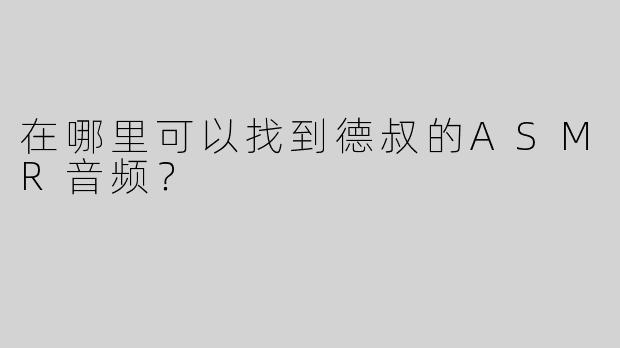 在哪里可以找到德叔的ASMR音频？