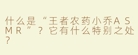 什么是“王者农药小乔ASMR”？它有什么特别之处？