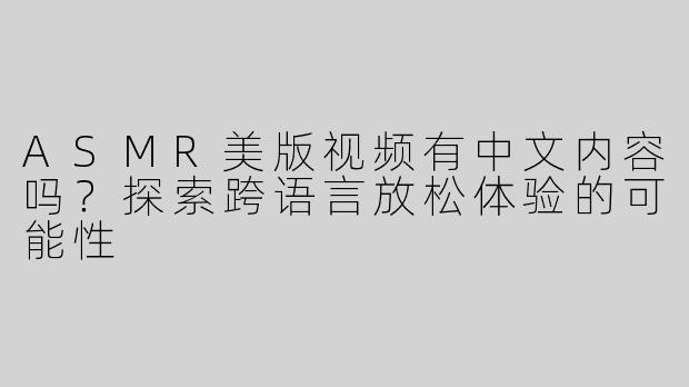 ASMR美版视频有中文内容吗？探索跨语言放松体验的可能性