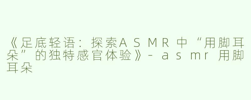 《足底轻语：探索ASMR中“用脚耳朵”的独特感官体验》