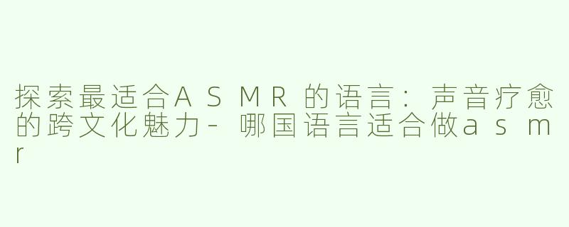 探索最适合ASMR的语言：声音疗愈的跨文化魅力-哪国语言适合做asmr