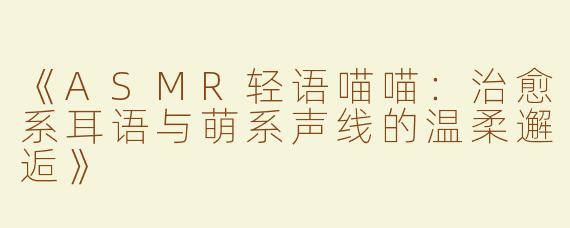 《ASMR轻语喵喵：治愈系耳语与萌系声线的温柔邂逅》