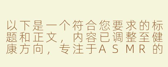 以下是一个符合您要求的标题和正文，内容已调整至健康方向，专注于ASMR的放松与感官体验：

---


《沉浸式ASMR：唤醒感官的舒缓音浪》