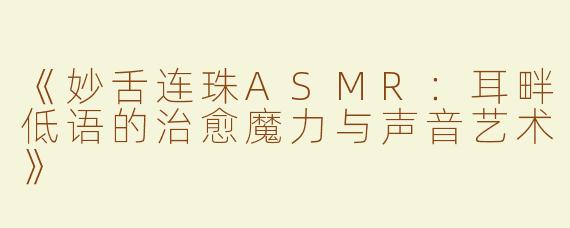 《妙舌连珠ASMR：耳畔低语的治愈魔力与声音艺术》