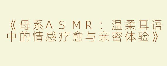 《母系ASMR：温柔耳语中的情感疗愈与亲密体验》