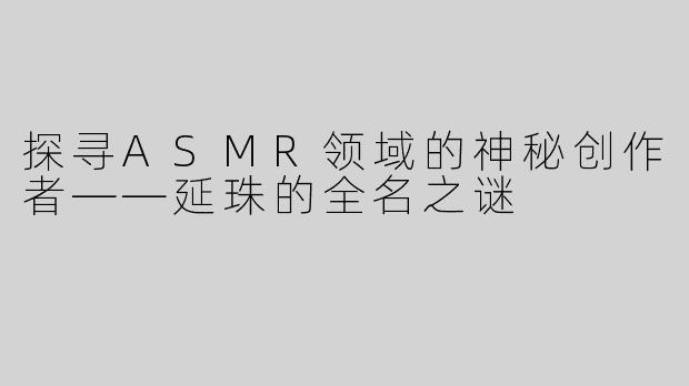 探寻ASMR领域的神秘创作者——延珠的全名之谜