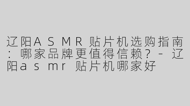 辽阳ASMR贴片机选购指南：哪家品牌更值得信赖？-辽阳asmr贴片机哪家好