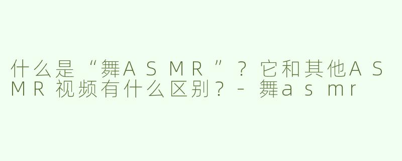 什么是“舞ASMR”？它和其他ASMR视频有什么区别？-舞asmr