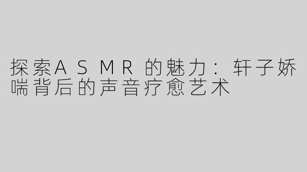 探索ASMR的魅力：轩子娇喘背后的声音疗愈艺术