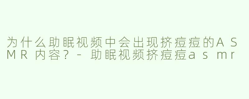 为什么助眠视频中会出现挤痘痘的ASMR内容？