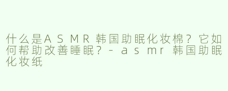 什么是ASMR韩国助眠化妆棉？它如何帮助改善睡眠？