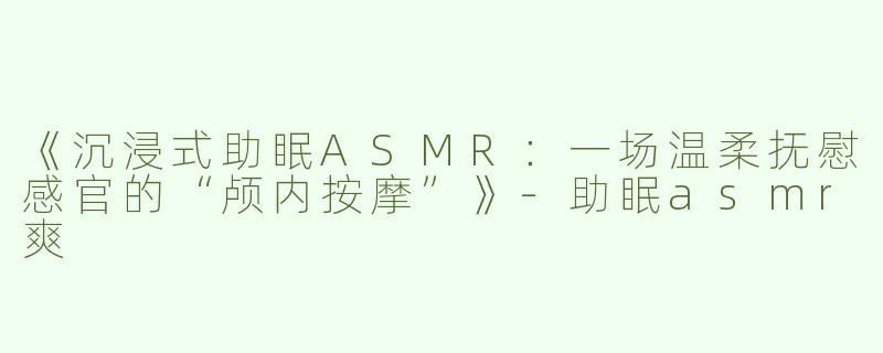 《沉浸式助眠ASMR：一场温柔抚慰感官的“颅内按摩”》