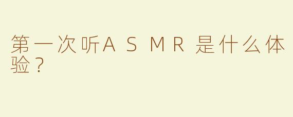 第一次听ASMR是什么体验？