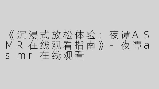 《沉浸式放松体验：夜谭ASMR在线观看指南》