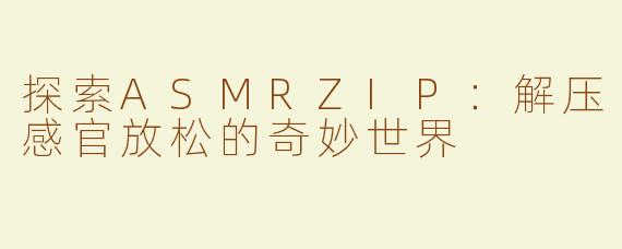 探索ASMRZIP：解压感官放松的奇妙世界