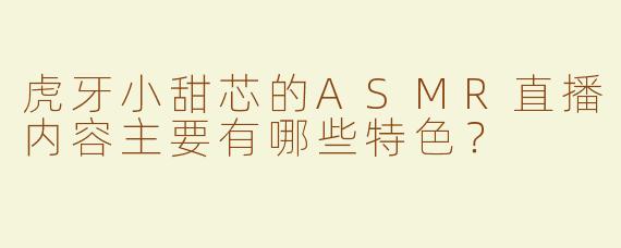 虎牙小甜芯的ASMR直播内容主要有哪些特色？