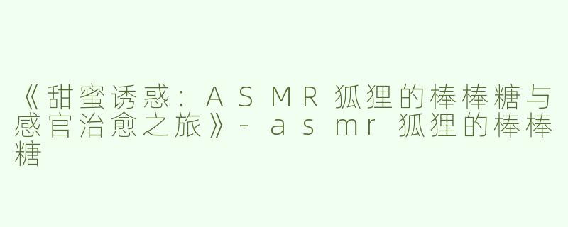 《甜蜜诱惑：ASMR狐狸的棒棒糖与感官治愈之旅》-asmr狐狸的棒棒糖