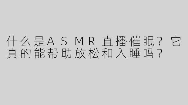 什么是ASMR直播催眠？它真的能帮助放松和入睡吗？
