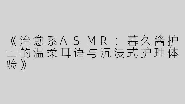 《治愈系ASMR：暮久酱护士的温柔耳语与沉浸式护理体验》