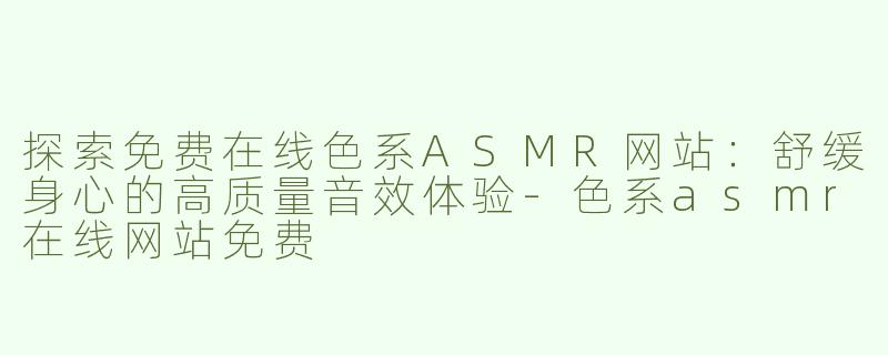 探索免费在线色系ASMR网站：舒缓身心的高质量音效体验-色系asmr在线网站免费