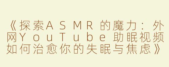 《探索ASMR的魔力：外网YouTube助眠视频如何治愈你的失眠与焦虑》