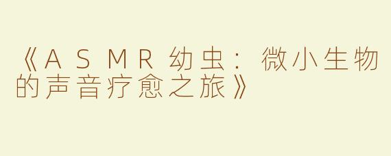 《ASMR幼虫：微小生物的声音疗愈之旅》