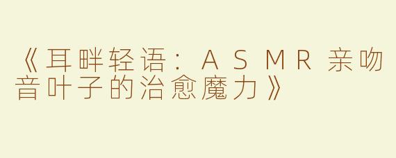 《耳畔轻语：ASMR亲吻音叶子的治愈魔力》