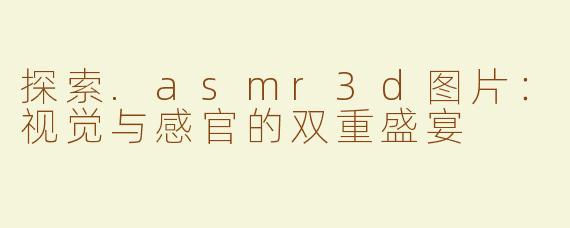 探索.asmr3d图片：视觉与感官的双重盛宴