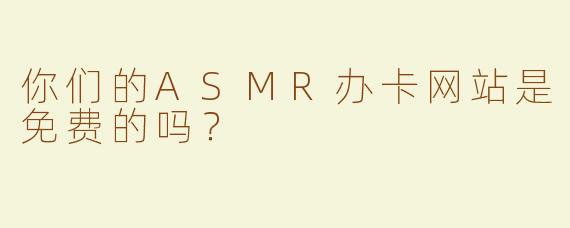 你们的ASMR办卡网站是免费的吗？