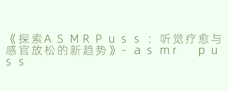 《探索ASMRPuss：听觉疗愈与感官放松的新趋势》-asmr puss
